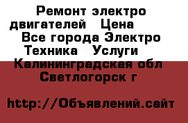 Ремонт электро двигателей › Цена ­ 999 - Все города Электро-Техника » Услуги   . Калининградская обл.,Светлогорск г.